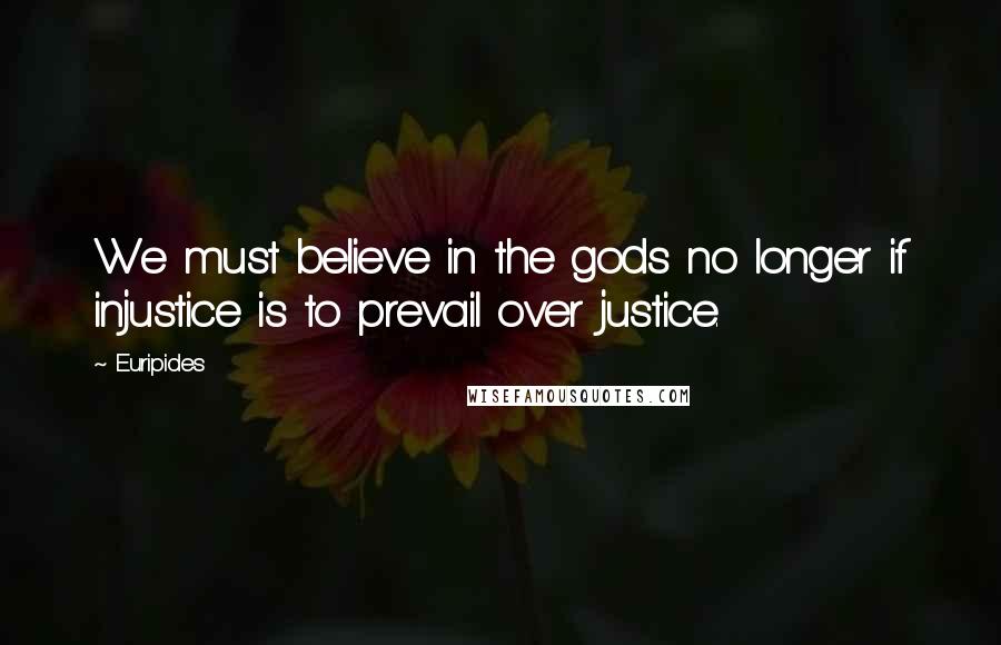 Euripides Quotes: We must believe in the gods no longer if injustice is to prevail over justice.