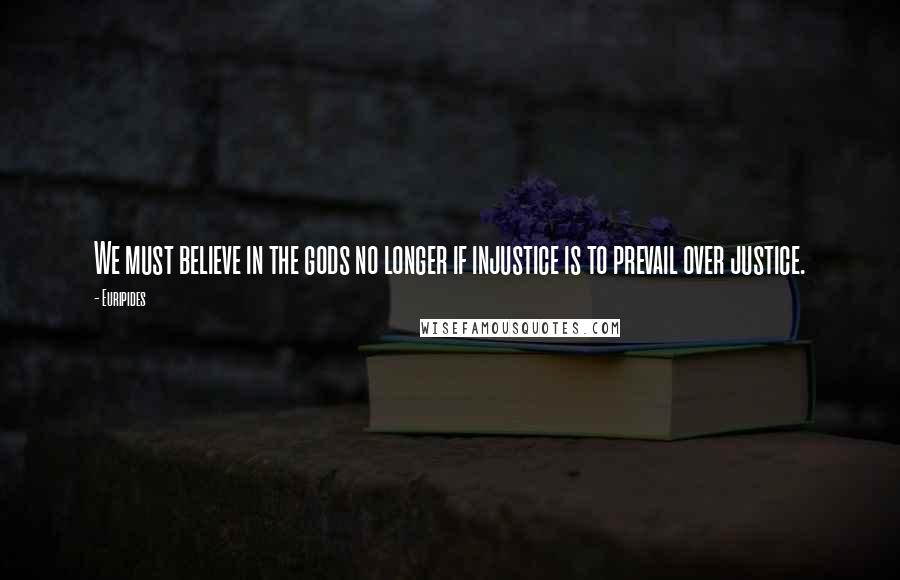 Euripides Quotes: We must believe in the gods no longer if injustice is to prevail over justice.