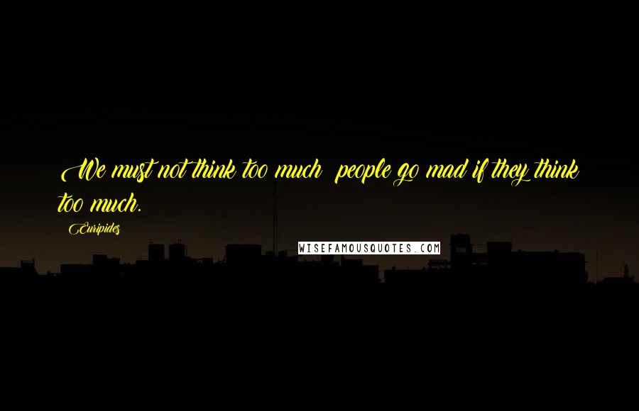 Euripides Quotes: We must not think too much: people go mad if they think too much.