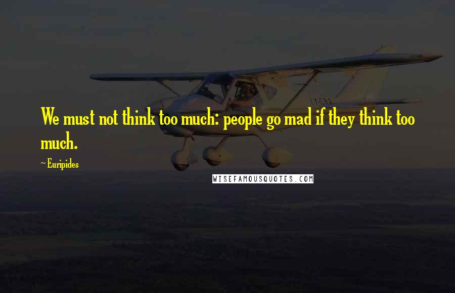 Euripides Quotes: We must not think too much: people go mad if they think too much.