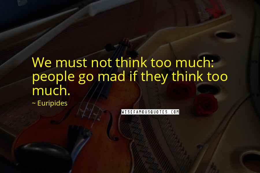 Euripides Quotes: We must not think too much: people go mad if they think too much.