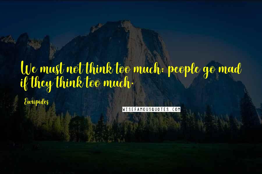 Euripides Quotes: We must not think too much: people go mad if they think too much.