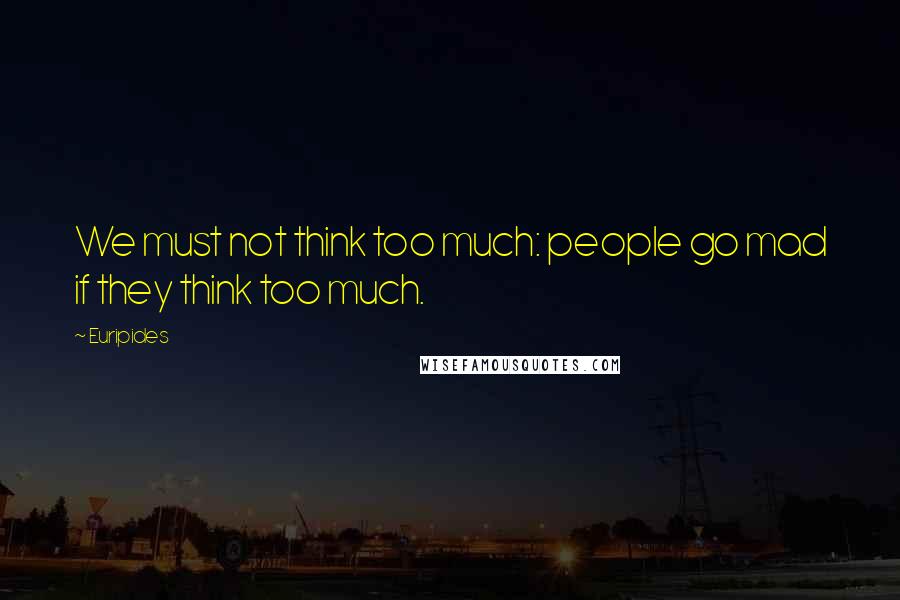 Euripides Quotes: We must not think too much: people go mad if they think too much.