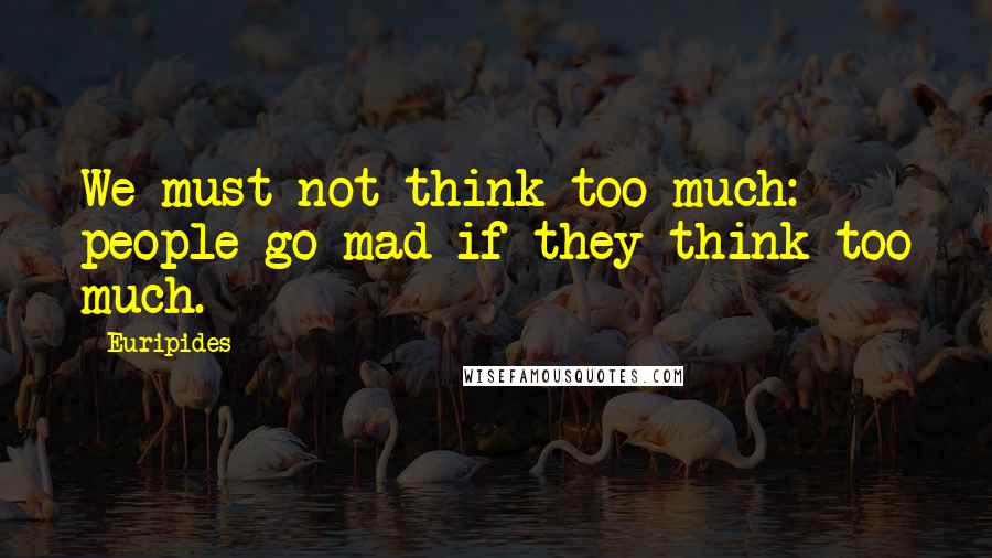 Euripides Quotes: We must not think too much: people go mad if they think too much.