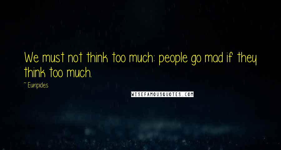 Euripides Quotes: We must not think too much: people go mad if they think too much.