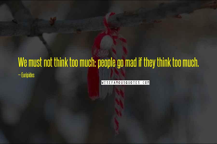 Euripides Quotes: We must not think too much: people go mad if they think too much.