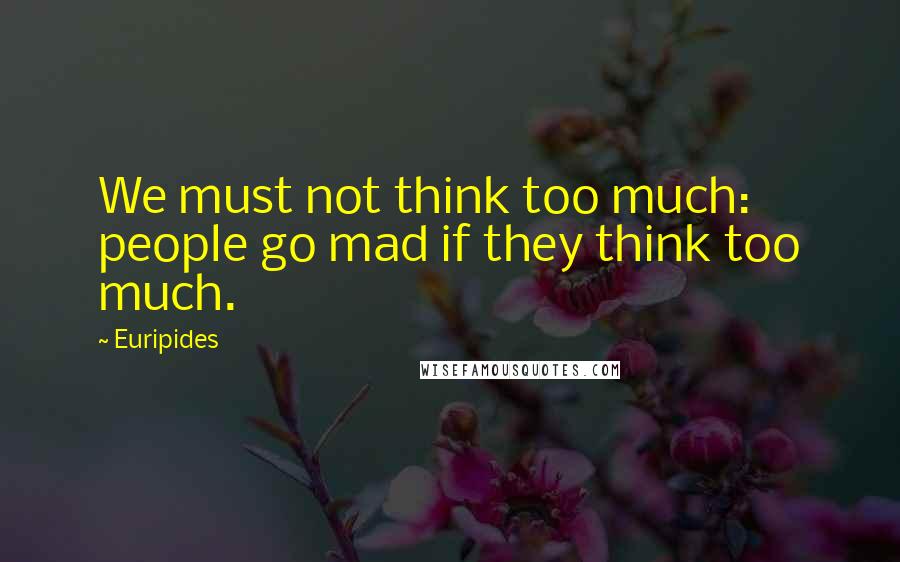 Euripides Quotes: We must not think too much: people go mad if they think too much.