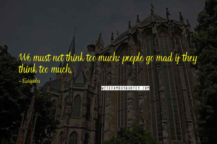 Euripides Quotes: We must not think too much: people go mad if they think too much.