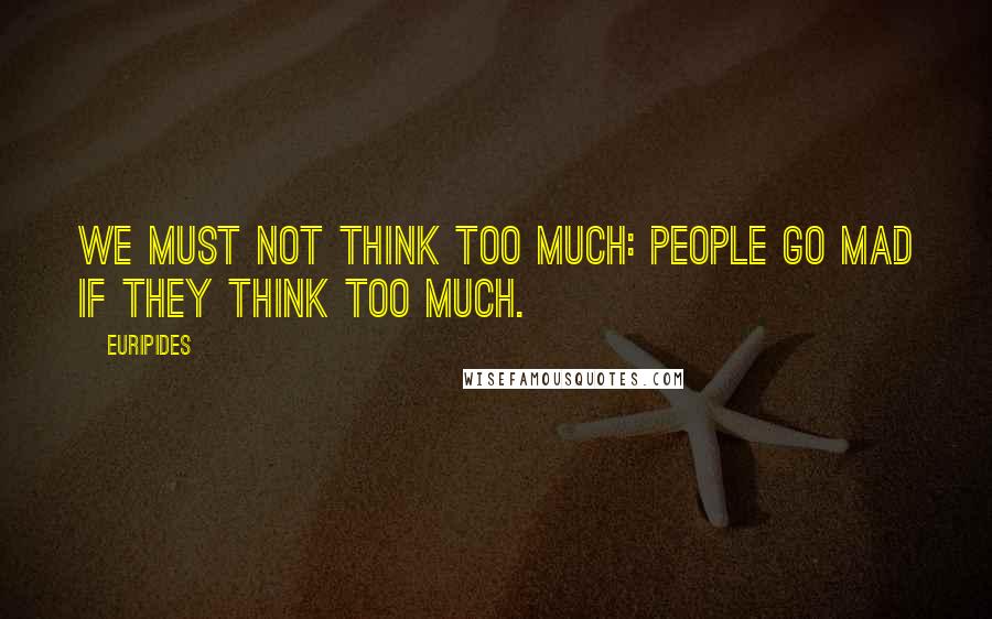 Euripides Quotes: We must not think too much: people go mad if they think too much.