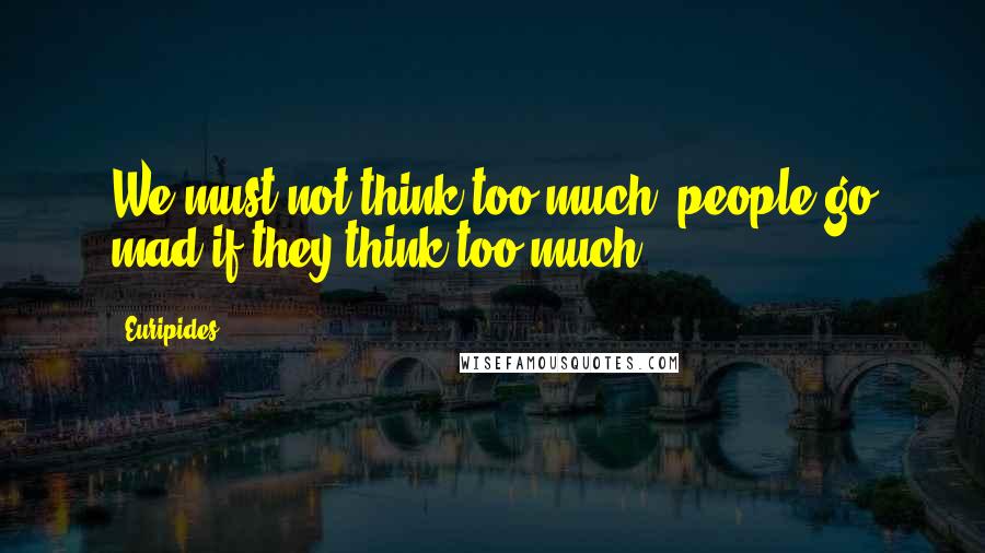 Euripides Quotes: We must not think too much: people go mad if they think too much.