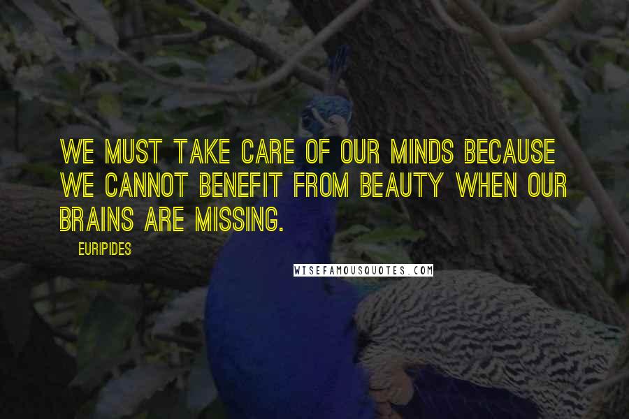 Euripides Quotes: We must take care of our minds because we cannot benefit from beauty when our brains are missing.