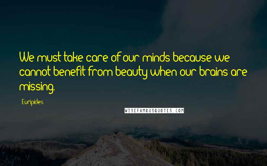 Euripides Quotes: We must take care of our minds because we cannot benefit from beauty when our brains are missing.