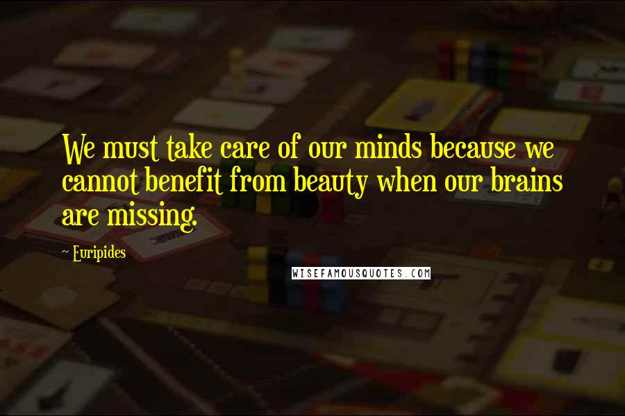 Euripides Quotes: We must take care of our minds because we cannot benefit from beauty when our brains are missing.