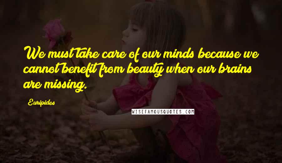 Euripides Quotes: We must take care of our minds because we cannot benefit from beauty when our brains are missing.