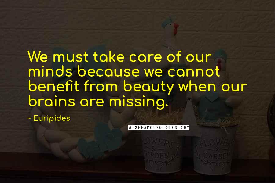 Euripides Quotes: We must take care of our minds because we cannot benefit from beauty when our brains are missing.