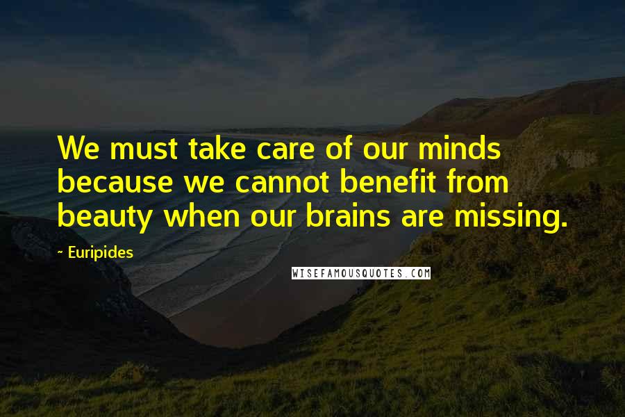 Euripides Quotes: We must take care of our minds because we cannot benefit from beauty when our brains are missing.