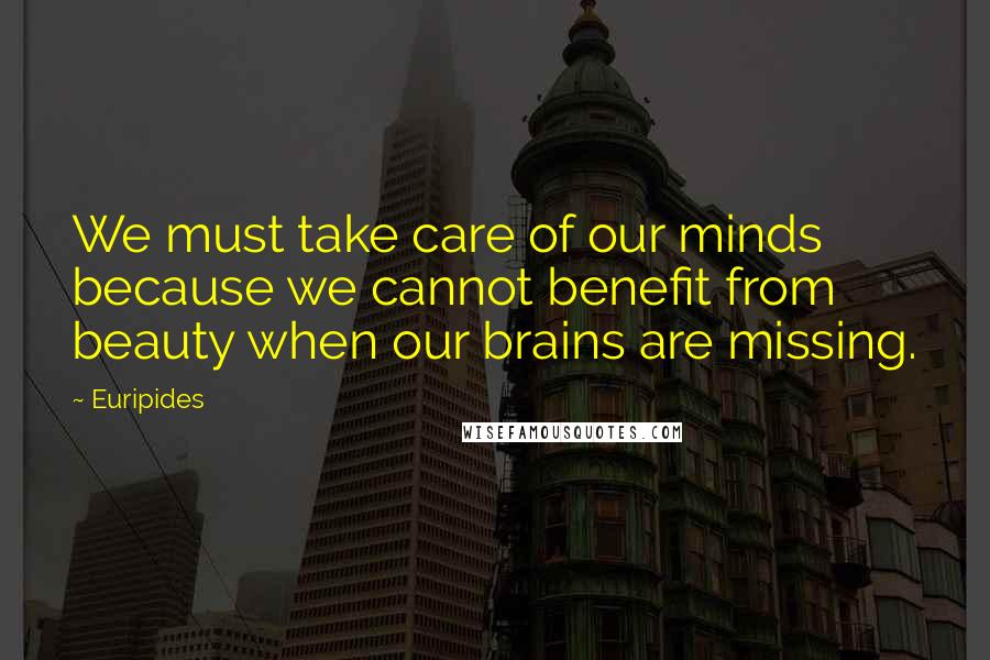 Euripides Quotes: We must take care of our minds because we cannot benefit from beauty when our brains are missing.