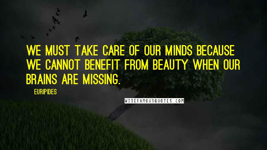 Euripides Quotes: We must take care of our minds because we cannot benefit from beauty when our brains are missing.