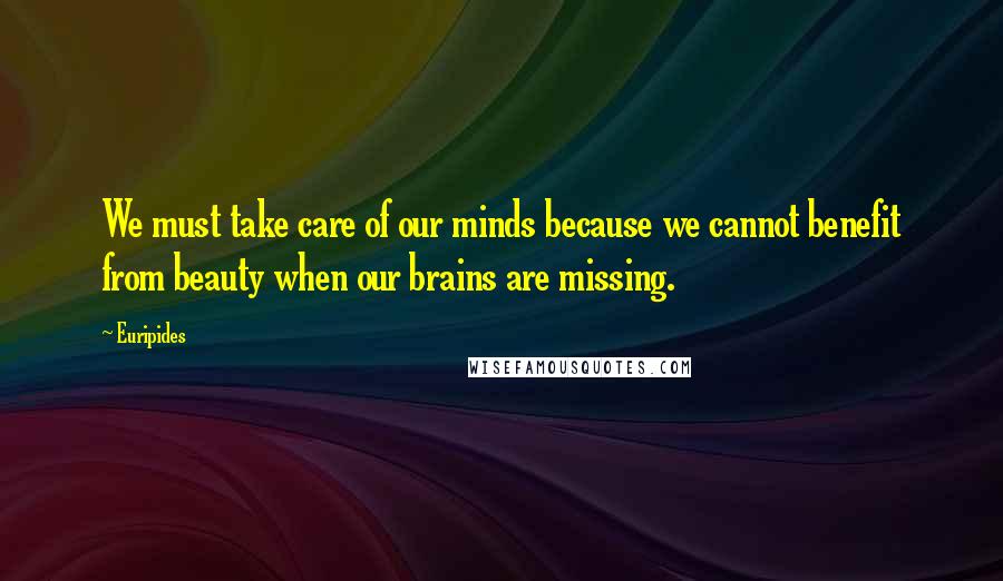 Euripides Quotes: We must take care of our minds because we cannot benefit from beauty when our brains are missing.