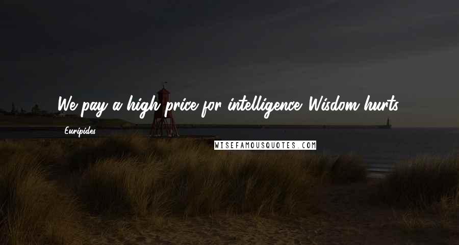 Euripides Quotes: We pay a high price for intelligence. Wisdom hurts.