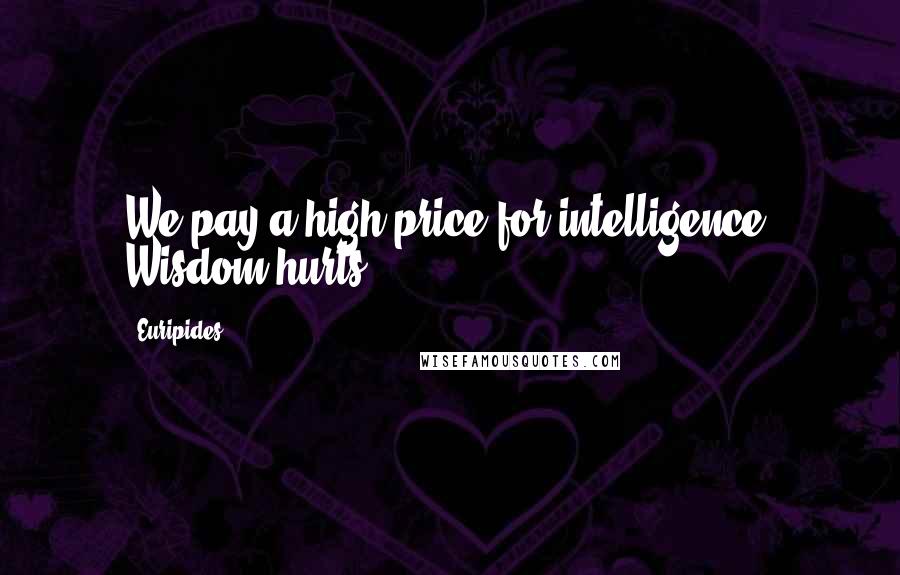 Euripides Quotes: We pay a high price for intelligence. Wisdom hurts.