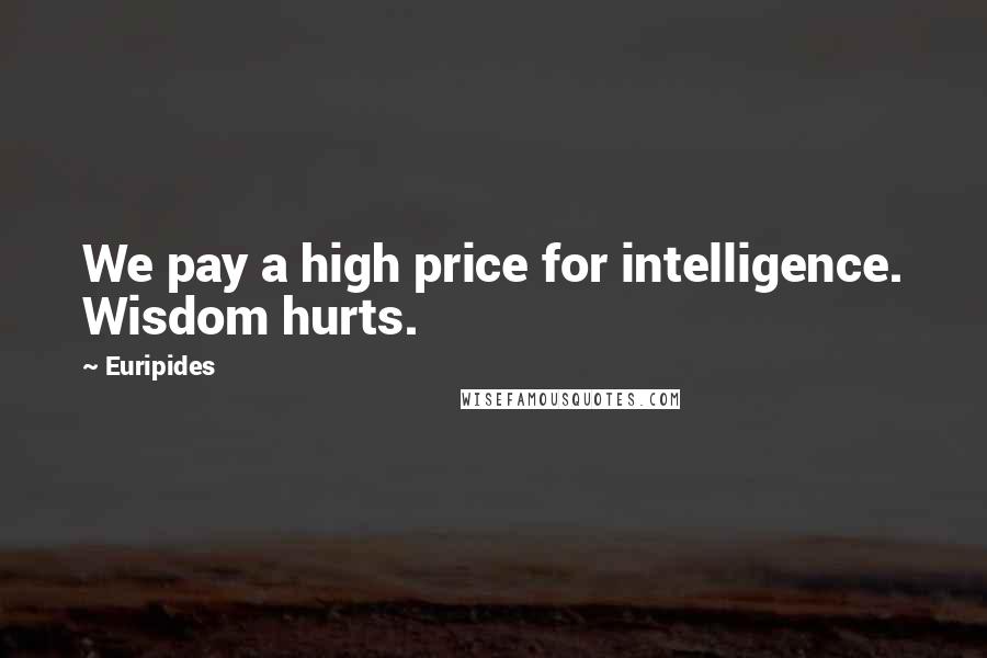 Euripides Quotes: We pay a high price for intelligence. Wisdom hurts.