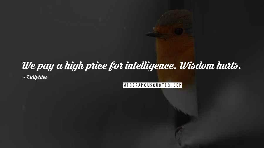 Euripides Quotes: We pay a high price for intelligence. Wisdom hurts.