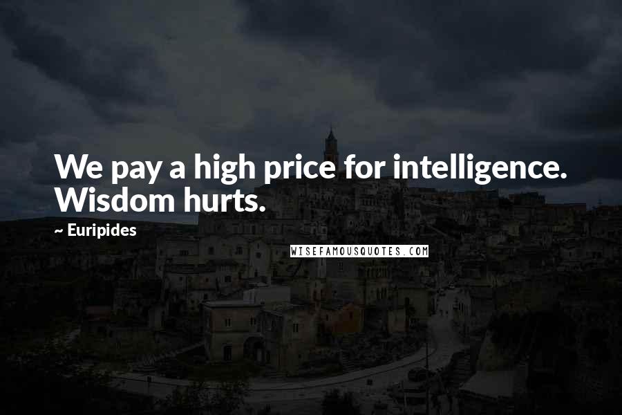 Euripides Quotes: We pay a high price for intelligence. Wisdom hurts.