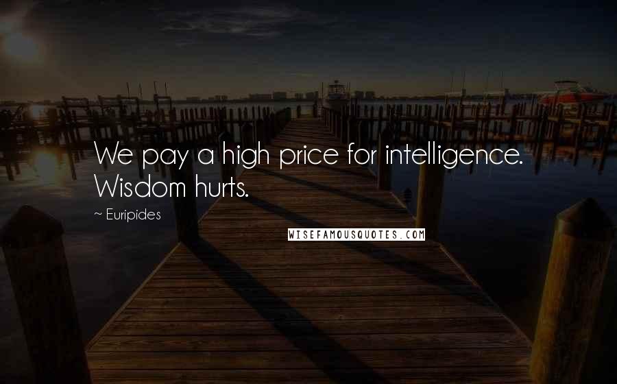 Euripides Quotes: We pay a high price for intelligence. Wisdom hurts.