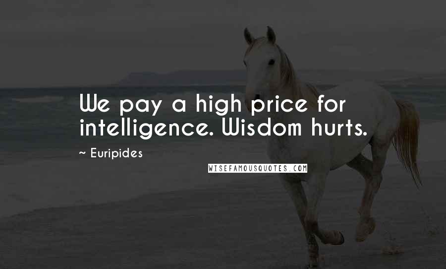 Euripides Quotes: We pay a high price for intelligence. Wisdom hurts.