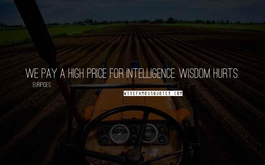 Euripides Quotes: We pay a high price for intelligence. Wisdom hurts.