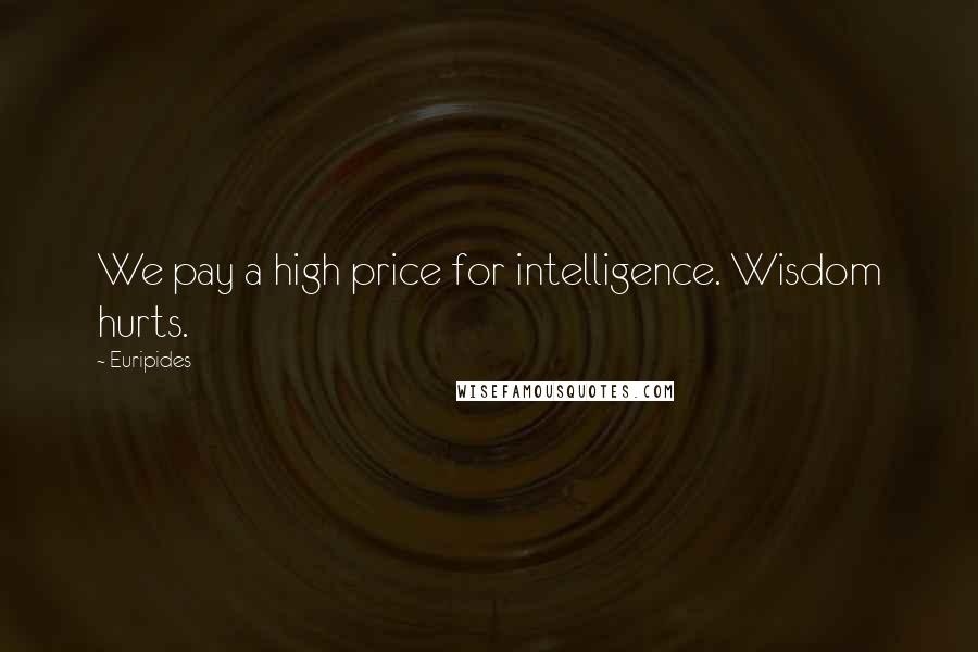 Euripides Quotes: We pay a high price for intelligence. Wisdom hurts.