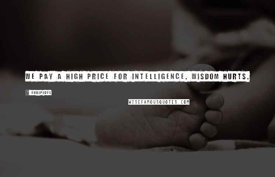 Euripides Quotes: We pay a high price for intelligence. Wisdom hurts.