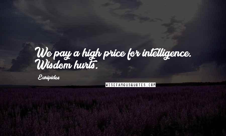 Euripides Quotes: We pay a high price for intelligence. Wisdom hurts.