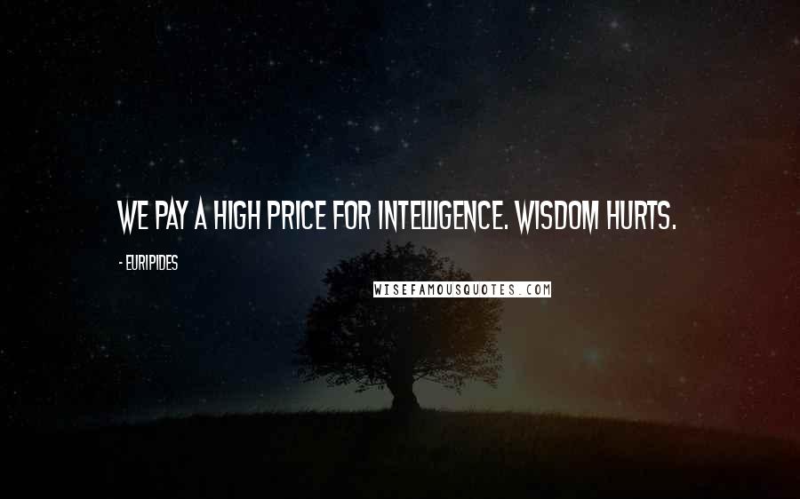 Euripides Quotes: We pay a high price for intelligence. Wisdom hurts.