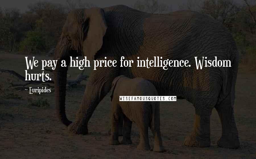 Euripides Quotes: We pay a high price for intelligence. Wisdom hurts.