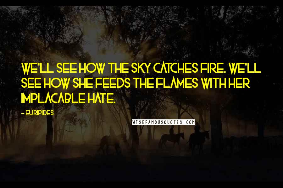 Euripides Quotes: We'll see how the sky catches fire. We'll see how she feeds the flames with her implacable hate.