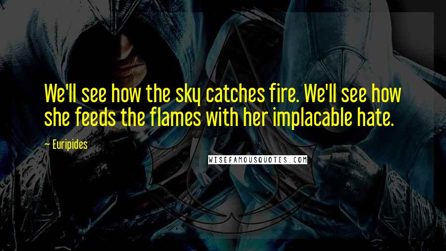 Euripides Quotes: We'll see how the sky catches fire. We'll see how she feeds the flames with her implacable hate.