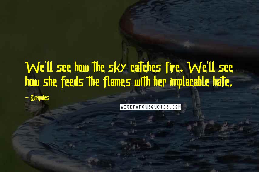 Euripides Quotes: We'll see how the sky catches fire. We'll see how she feeds the flames with her implacable hate.
