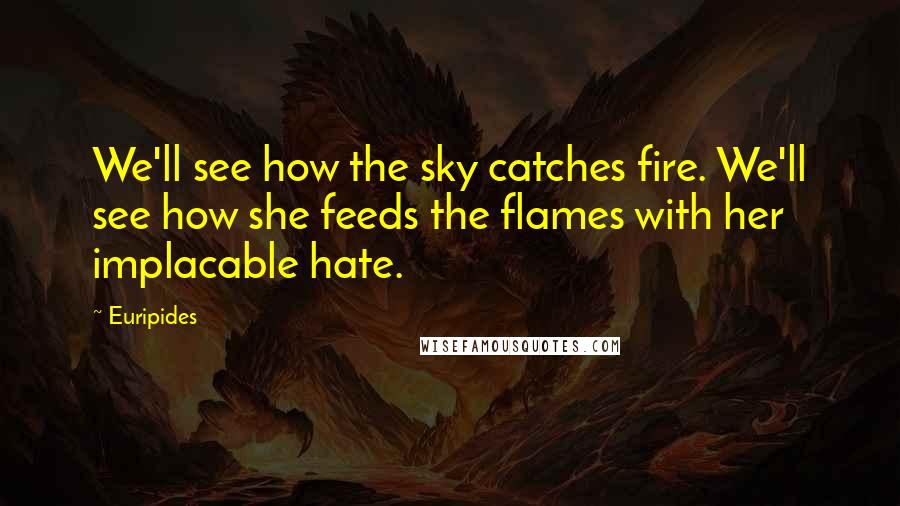 Euripides Quotes: We'll see how the sky catches fire. We'll see how she feeds the flames with her implacable hate.