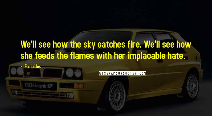 Euripides Quotes: We'll see how the sky catches fire. We'll see how she feeds the flames with her implacable hate.