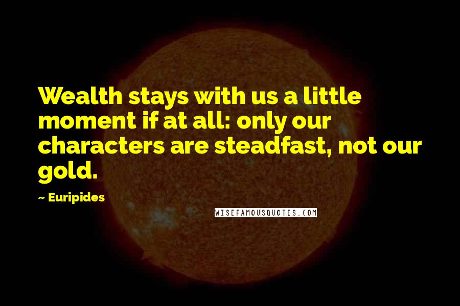 Euripides Quotes: Wealth stays with us a little moment if at all: only our characters are steadfast, not our gold.