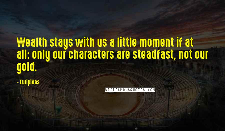 Euripides Quotes: Wealth stays with us a little moment if at all: only our characters are steadfast, not our gold.