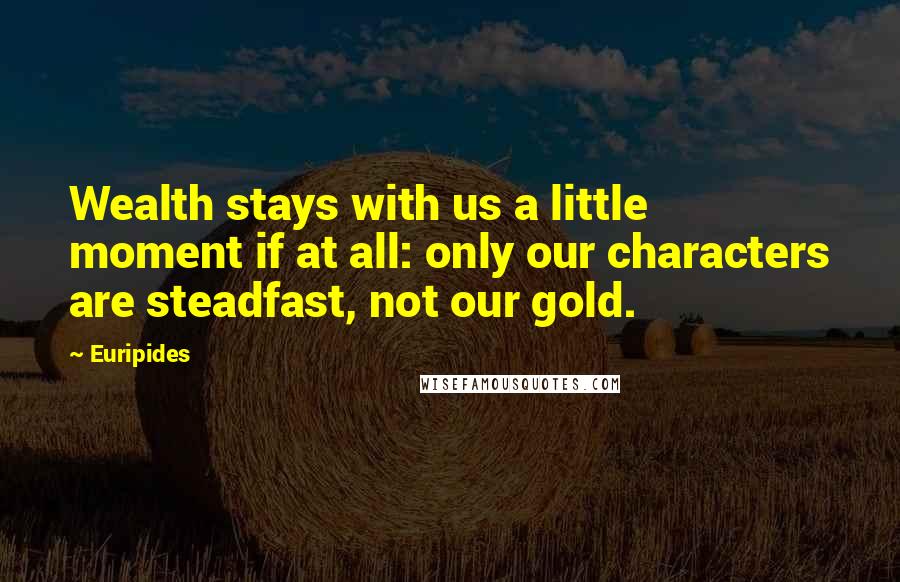 Euripides Quotes: Wealth stays with us a little moment if at all: only our characters are steadfast, not our gold.