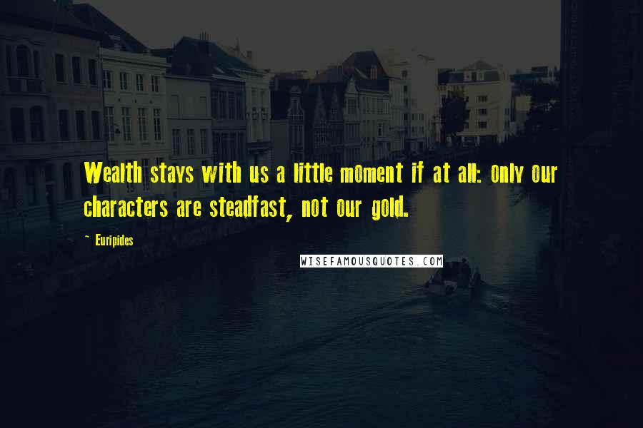 Euripides Quotes: Wealth stays with us a little moment if at all: only our characters are steadfast, not our gold.