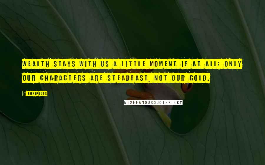 Euripides Quotes: Wealth stays with us a little moment if at all: only our characters are steadfast, not our gold.