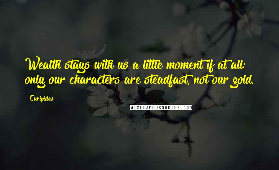 Euripides Quotes: Wealth stays with us a little moment if at all: only our characters are steadfast, not our gold.