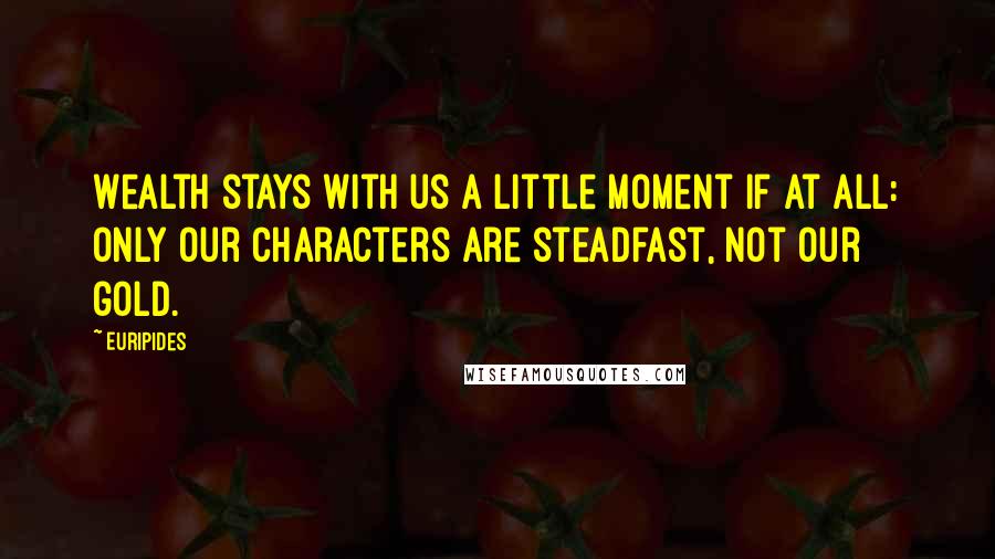 Euripides Quotes: Wealth stays with us a little moment if at all: only our characters are steadfast, not our gold.