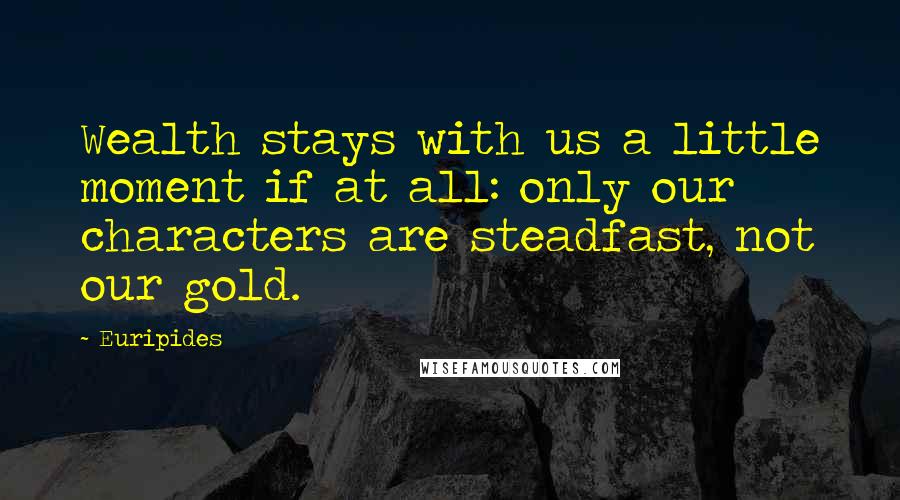 Euripides Quotes: Wealth stays with us a little moment if at all: only our characters are steadfast, not our gold.