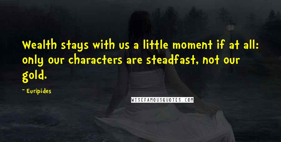 Euripides Quotes: Wealth stays with us a little moment if at all: only our characters are steadfast, not our gold.